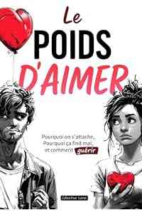Le poids d'aimer: Pourquoi on s'attache, pourquoi ça finit mal, et comment guérir